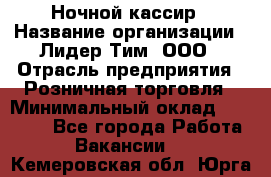 Ночной кассир › Название организации ­ Лидер Тим, ООО › Отрасль предприятия ­ Розничная торговля › Минимальный оклад ­ 25 000 - Все города Работа » Вакансии   . Кемеровская обл.,Юрга г.